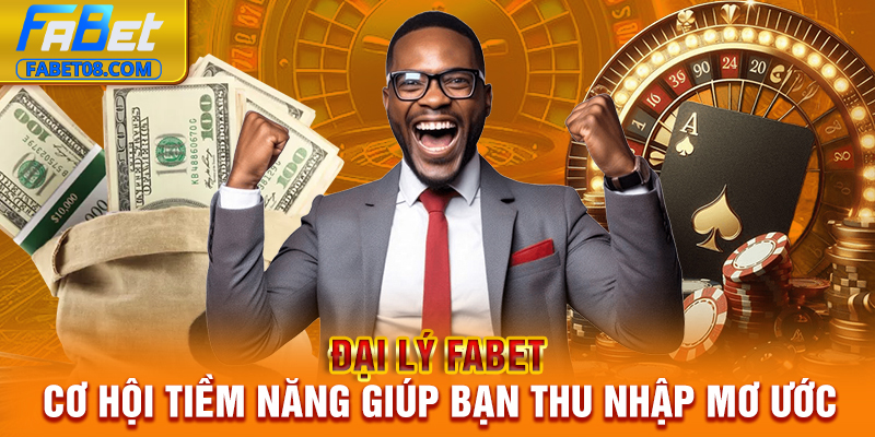 Đại Lý Fabet | Cơ Hội Tiềm Năng Giúp Bạn Thu Nhập Mơ Ước